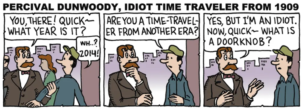 Percival, grabbing a passerby: "You there! Quick--what year is it?" Passerby: "Wh...? 2014! Are you a time-traveler from another era?" Percival: "Yes, but I'm an idiot. Now, quick--what is a doorknob?"