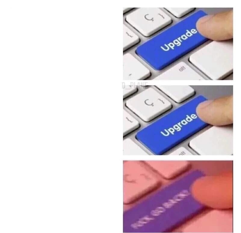 meme template in 3 panels: in the first we see a finger pressing a button labeled "upgrade", in the second we see that same finger pressing the same "upgrade" button, and in the third, tinted red and with a lot of motion blur, the finger is now pressing a "FUCK GO BACK" button