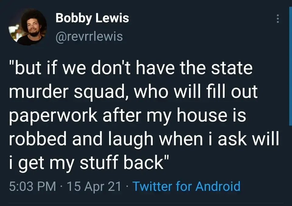 "but if we don't have the state
murder squad, who will fill out paperwork after my house is robbed and laugh when i ask will i get my stuff back"