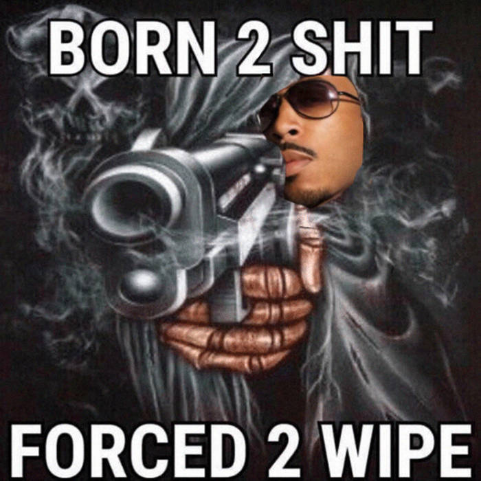 Born 2 shit forced 2 wipe