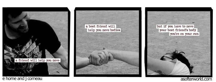 a friend will help you move a best friend will help you move bodies but if you have to move your best friend's body, you're on your own